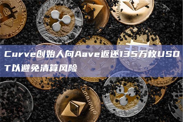 Curve创始人向Aave返还135万枚USDT以避免清算风险