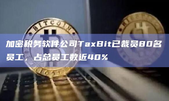 加密税务软件公司TaxBit已裁员80名员工，占总员工数近40%