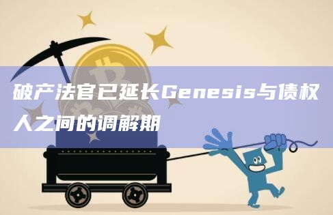 破产法官已延长Genesis与债权人之间的调解期