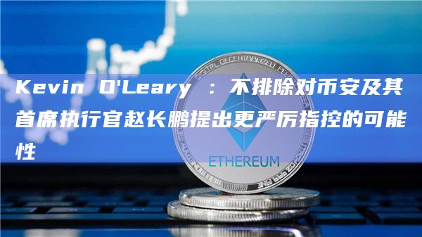 Kevin O’Leary :不排除对币安及其首席执行官赵长鹏提出更严厉指控的可能性 Kevin O’Leary :不排除对币安及其首席执行官赵长鹏提出更严厉指控的可能性