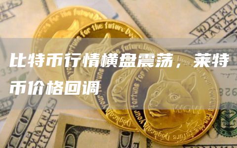 比特币行情横盘震荡,莱特币价格回调 比特币行情横盘震荡,莱特币价格回调