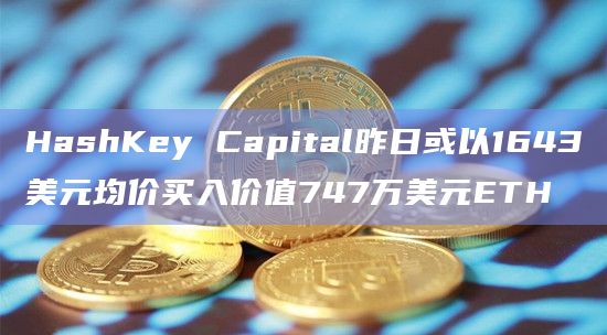 HashKey Capital昨日或以1643美元均价买入价值747万美元ETH
