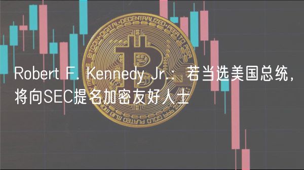 Robert F. Kennedy Jr.：若当选美国总统，将向SEC提名加密友好人士