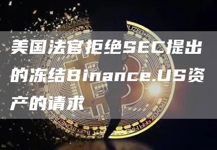 美国法官拒绝SEC提出的冻结Binance.US资产的请求