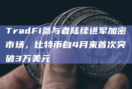 TradFi参与者陆续进军加密市场,比特币自4月来首次突破3万美元