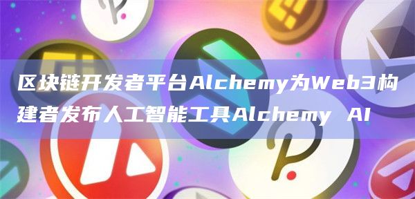 区块链开发者平台Alchemy为Web3构建者发布人工智能工具Alchemy AI