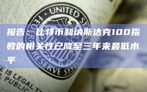 报告：比特币和纳斯达克100指数的相关性已降至三年来最低水平