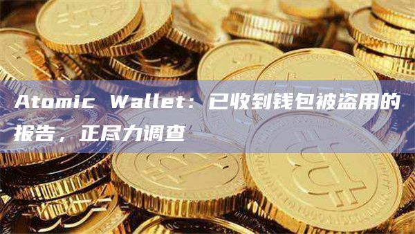 Atomic Wallet：已收到钱包被盗用的报告，正尽力调查