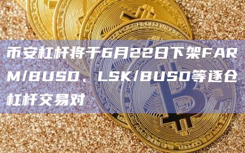 币安杠杆将于6月22日下架FARM/BUSD、LSK/BUSD等逐仓杠杆交易对