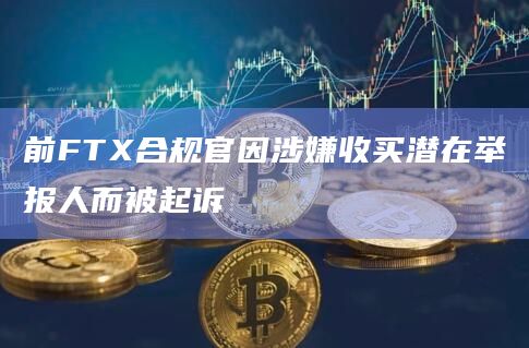 前FTX合规官因涉嫌收买潜在举报人而被起诉