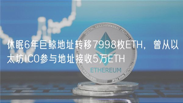 休眠6年巨鲸地址转移7998枚ETH,曾从以太坊IC0参与地址接收5万ETH 休眠6年巨鲸地址转移7998枚ETH,曾从以太坊IC0参与地址接收5万ETH