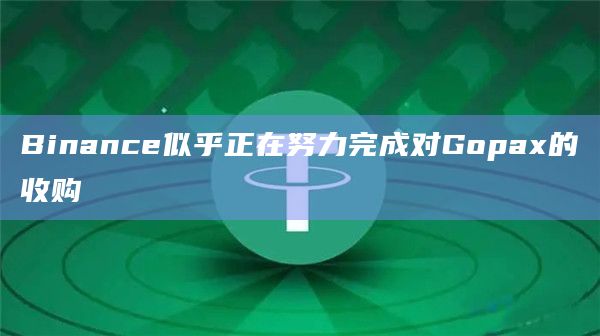 Binance似乎正在努力完成对Gopax的收购