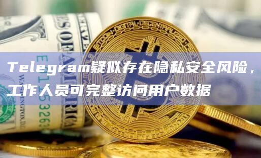 Telegram疑似存在隐私安全风险，工作人员可完整访问用户数据