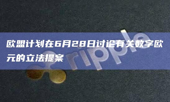 欧盟计划在6月28日讨论有关数字欧元的立法提案 欧盟计划在6月28日讨论有关数字欧元的立法提案