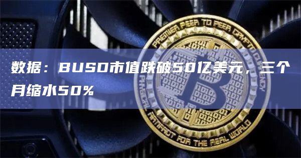 数据：BUSD市值跌破50亿美元，三个月缩水50%
