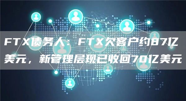 FTX债务人：FTX欠客户约87亿美元，新管理层现已收回70亿美元