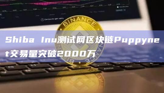 Shiba Inu测试网区块链Puppynet交易量突破2000万