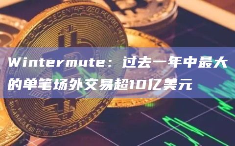 Wintermute:过去一年中最大的单笔场外交易超10亿美元