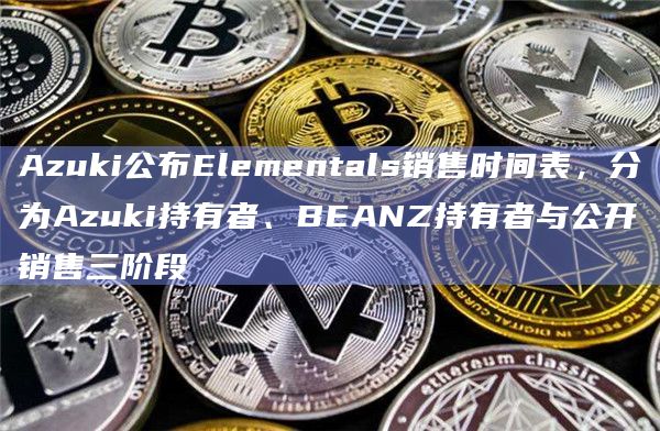 Azuki公布Elementals销售时间表,分为Azuki持有者、BEANZ持有者与公开销售三阶段 Azuki公布Elementals销售时间表,分为Azuki持有者、BEANZ持有者与公开销售三阶段