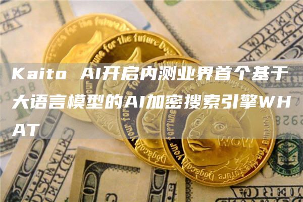 Kaito AI开启内测业界首个基于大语言模型的AI加密搜索引擎WHAT
