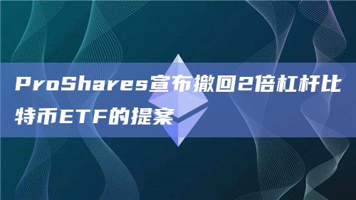 ProShares宣布撤回2倍杠杆比特币ETF的提案