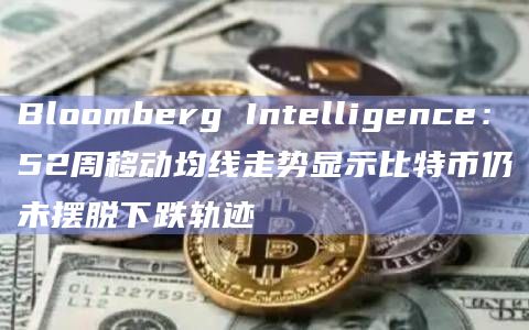 Bloomberg Intelligence：52周移动均线走势显示比特币仍未摆脱下跌轨迹