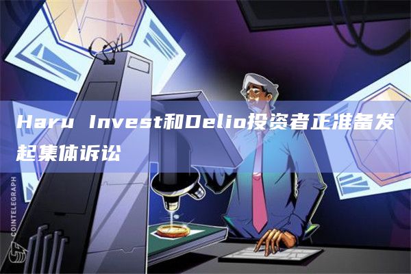 Haru Invest和Delio投资者正准备发起集体诉讼