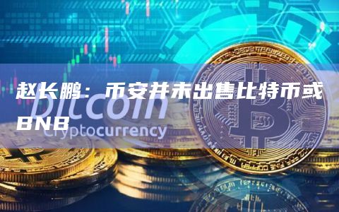 赵长鹏:币安并未出售比特币或BNB 赵长鹏:币安并未出售比特币或BNB