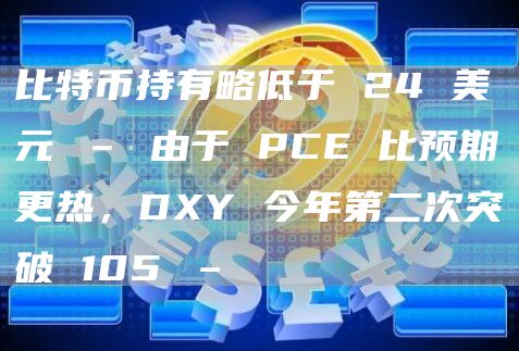 比特币持有略低于 24 美元 – 由于 PCE 比预期更热，DXY 今年第二次突破 105 –