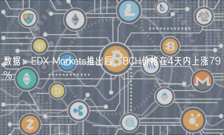 数据：EDX Markets推出后，BCH价格在4天内上涨79%