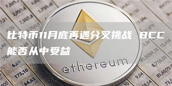 比特币11月底再遇分叉挑战 BCC能否从中受益