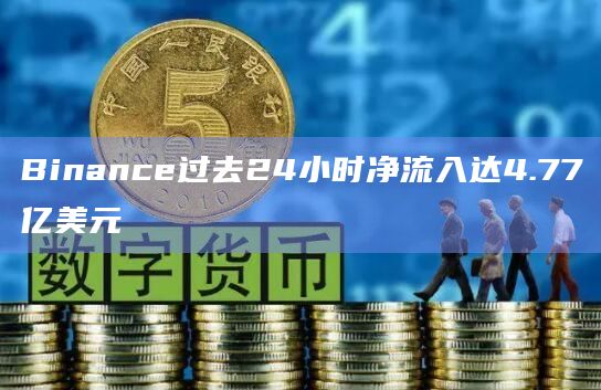 Binance过去24小时净流入达4.77亿美元 Binance过去24小时净流入达4.77亿美元