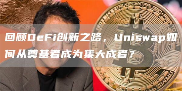 回顾DeFi创新之路，Uniswap如何从奠基者成为集大成者？