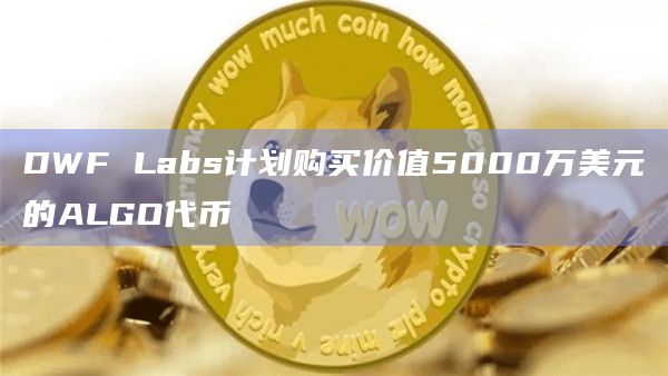 DWF Labs计划购买价值5000万美元的ALGO代币 DWF Labs计划购买价值5000万美元的ALGO代币