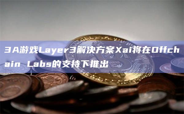 3A游戏Layer3解决方案Xai将在Offchain Labs的支持下推出