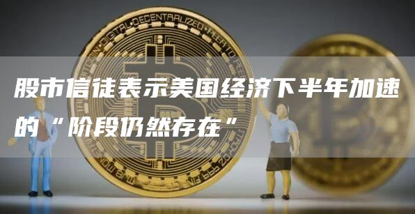 股市信徒表示美国经济下半年加速的“阶段仍然存在”