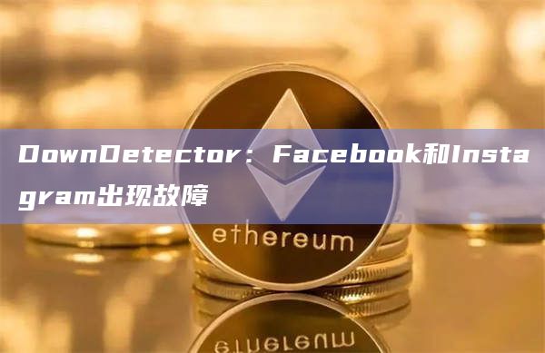 DownDetector：Facebook和Instagram出现故障