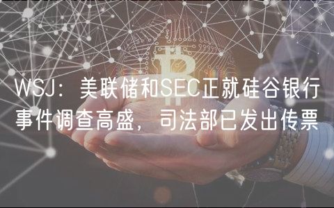 WSJ：美联储和SEC正就硅谷银行事件调查高盛，司法部已发出传票