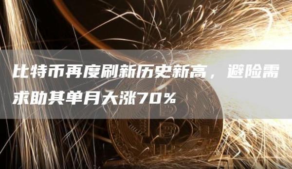 比特币再度刷新历史新高，避险需求助其单月大涨70%