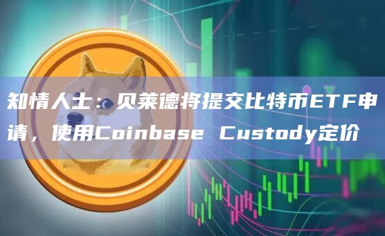 知情人士:贝莱德将提交比特币ETF申请,使用Coinbase Custody定价