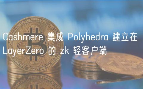Cashmere 集成 Polyhedra 建立在 LayerZero 的 zk 轻客户端