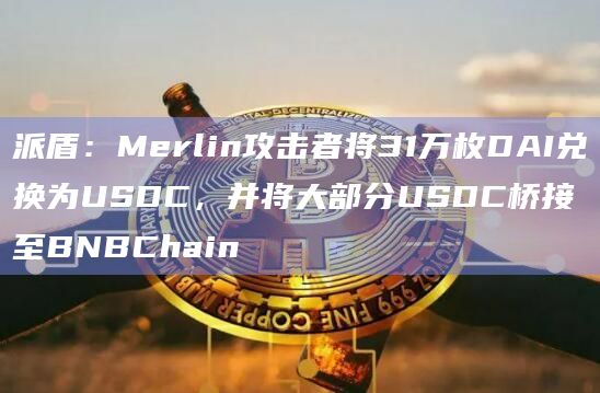 派盾：Merlin攻击者将31万枚DAI兑换为USDC，并将大部分USDC桥接至BNBChain