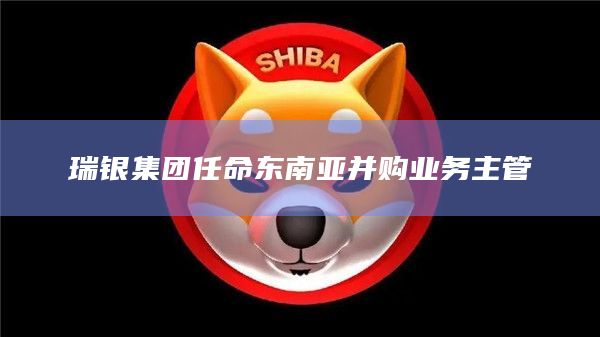 瑞银集团任命东南亚并购业务主管