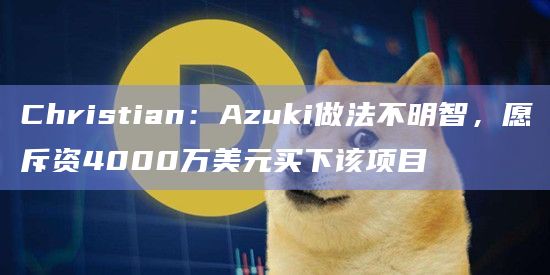 Christian：Azuki做法不明智，愿斥资4000万美元买下该项目
