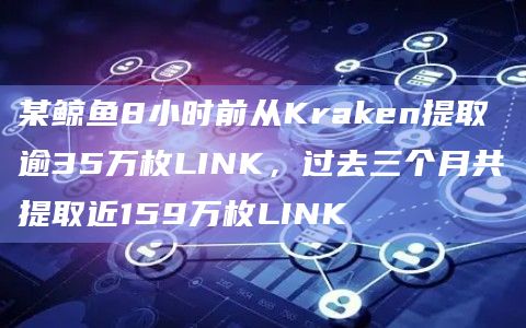 某鲸鱼8小时前从Kraken提取逾35万枚LINK,过去三个月共提取近159万枚LINK 某鲸鱼8小时前从Kraken提取逾35万枚LINK,过去三个月共提取近159万枚LINK