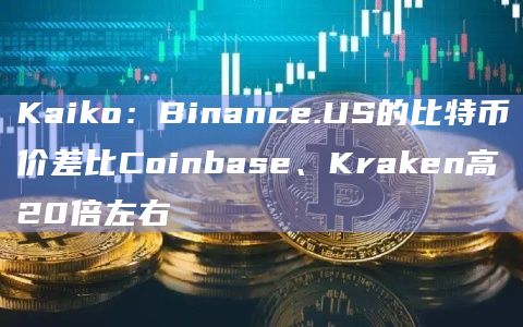 Kaiko：Binance.US的比特币价差比Coinbase、Kraken高20倍左右