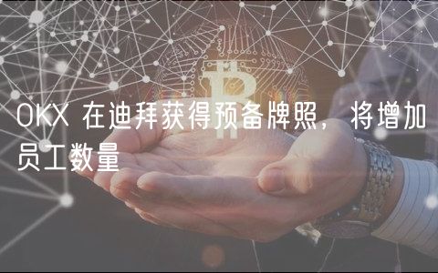 OKX 在迪拜获得预备牌照，将增加员工数量