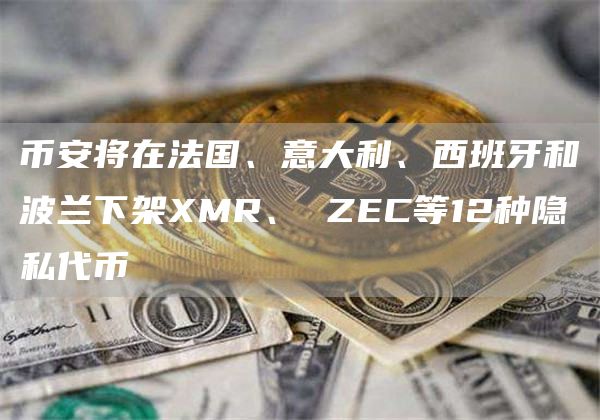 币安将在法国、意大利、西班牙和波兰下架XMR、 ZEC等12种隐私代币