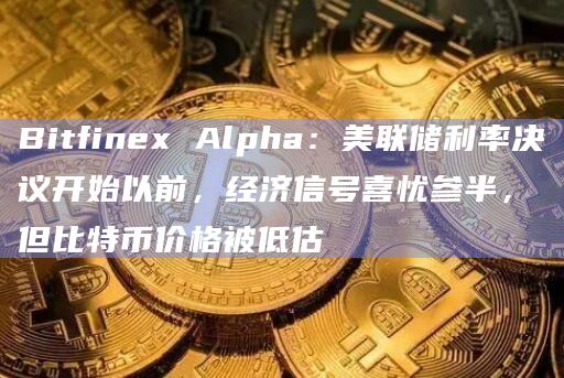 Bitfinex Alpha：美联储利率决议开始以前，经济信号喜忧参半，但比特币价格被低估