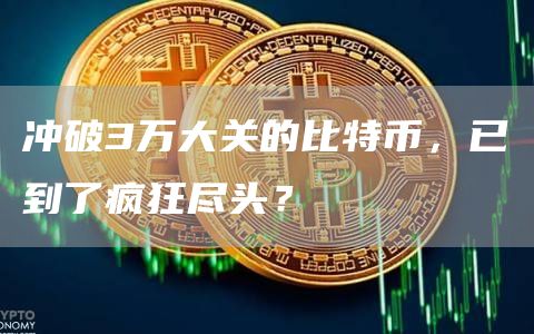 冲破3万大关的比特币,已到了疯狂尽头? 冲破3万大关的比特币,已到了疯狂尽头?